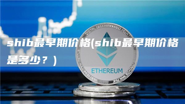 shib最早期价格 - shib最早期价格是多少？